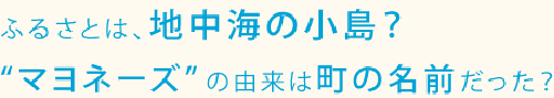 ふるさとは、地中海の小島?”マヨネーズ”の由来は町の名前だった?